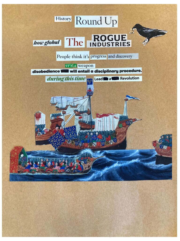 A cut-up poem composed of mismatched scraps of magazine clippings glued onto a brown craft paper background. Poem is titled History Round Up and a magazine illustration of a crow with a jewelry trinket lies above the poem and magazine illustrations of conquistador boats floating in a blue sea rest under the poem. The text reads: how global the rogue industries / people think it’s progress and discovery / it’s a weapon / disobedience will entail a disciplinary procedure. / during this time lead a revolution.
